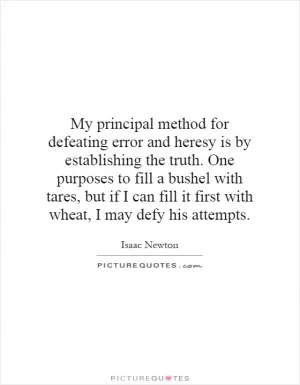 My principal method for defeating error and heresy is by establishing the truth. One purposes to fill a bushel with tares, but if I can fill it first with wheat, I may defy his attempts Picture Quote #1