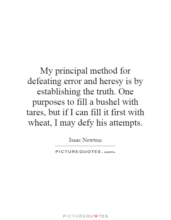 My principal method for defeating error and heresy is by establishing the truth. One purposes to fill a bushel with tares, but if I can fill it first with wheat, I may defy his attempts Picture Quote #1