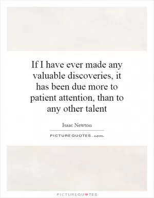 If I have ever made any valuable discoveries, it has been due more to patient attention, than to any other talent Picture Quote #1