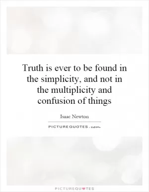 Truth is ever to be found in the simplicity, and not in the multiplicity and confusion of things Picture Quote #1