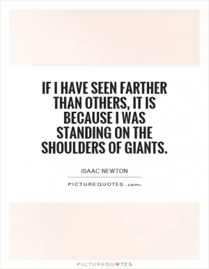 If I have seen farther than others, it is because I was standing on the shoulders of giants Picture Quote #1
