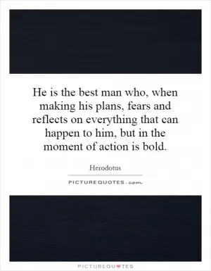 He is the best man who, when making his plans, fears and reflects on everything that can happen to him, but in the moment of action is bold Picture Quote #1