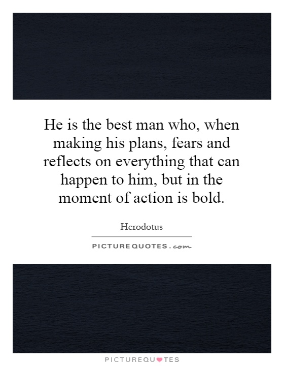 He is the best man who, when making his plans, fears and reflects on everything that can happen to him, but in the moment of action is bold Picture Quote #1