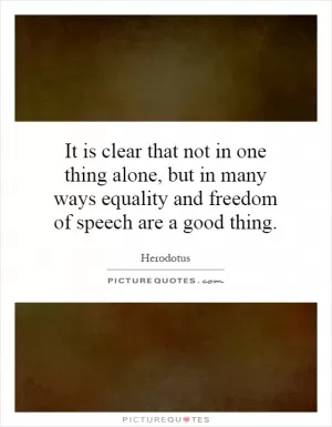 It is clear that not in one thing alone, but in many ways equality and freedom of speech are a good thing Picture Quote #1