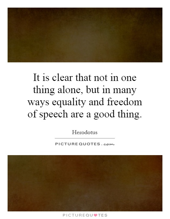 It is clear that not in one thing alone, but in many ways equality and freedom of speech are a good thing Picture Quote #1