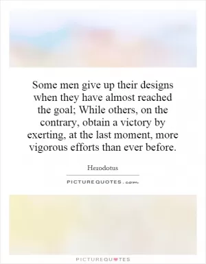 Some men give up their designs when they have almost reached the goal; While others, on the contrary, obtain a victory by exerting, at the last moment, more vigorous efforts than ever before Picture Quote #1