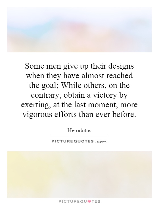 Some men give up their designs when they have almost reached the goal; While others, on the contrary, obtain a victory by exerting, at the last moment, more vigorous efforts than ever before Picture Quote #1