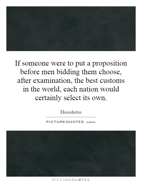 If someone were to put a proposition before men bidding them choose, after examination, the best customs in the world, each nation would certainly select its own Picture Quote #1
