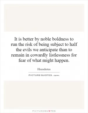 It is better by noble boldness to run the risk of being subject to half the evils we anticipate than to remain in cowardly listlessness for fear of what might happen Picture Quote #1