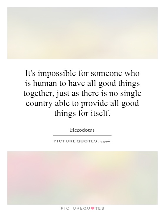 It's impossible for someone who is human to have all good things together, just as there is no single country able to provide all good things for itself Picture Quote #1