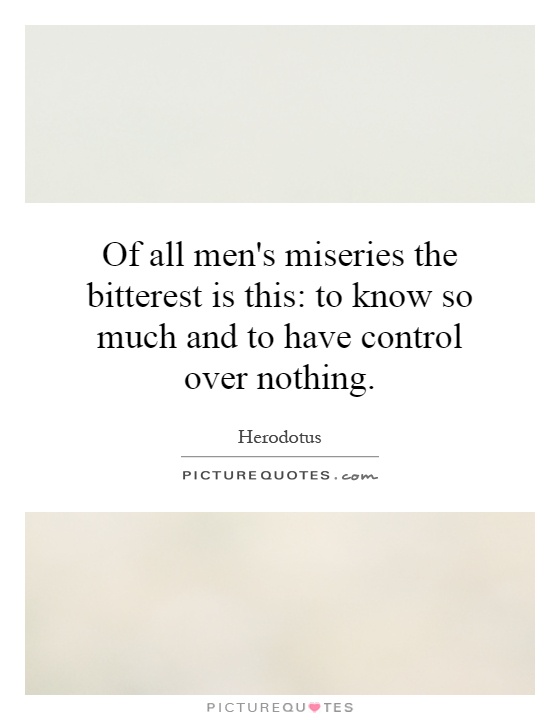 Of all men's miseries the bitterest is this: to know so much and to have control over nothing Picture Quote #1