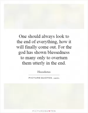 One should always look to the end of everything, how it will finally come out. For the god has shown blessedness to many only to overturn them utterly in the end Picture Quote #1
