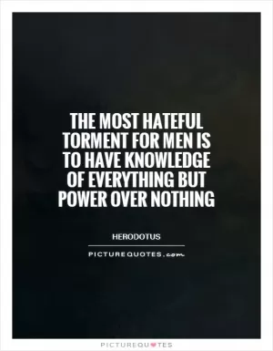 The most hateful torment for men is to have knowledge of everything but power over nothing Picture Quote #1