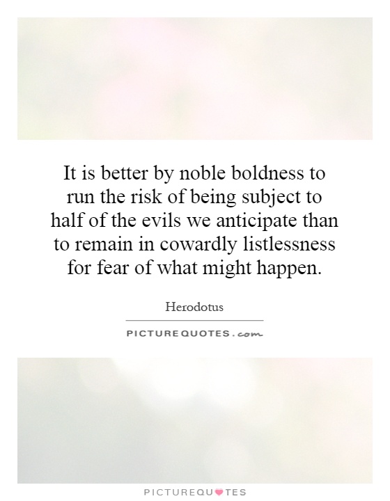 It is better by noble boldness to run the risk of being subject to half of the evils we anticipate than to remain in cowardly listlessness for fear of what might happen Picture Quote #1