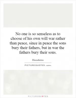 No one is so senseless as to choose of his own will war rather than peace, since in peace the sons bury their fathers, but in war the fathers bury their sons Picture Quote #1
