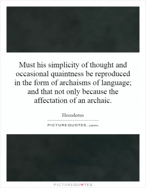 Must his simplicity of thought and occasional quaintness be reproduced in the form of archaisms of language; and that not only because the affectation of an archaic Picture Quote #1