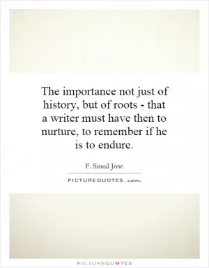 The importance not just of history, but of roots - that a writer must have then to nurture, to remember if he is to endure Picture Quote #1
