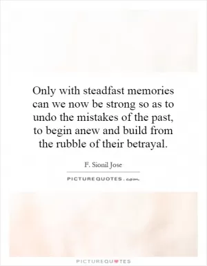 Only with steadfast memories can we now be strong so as to undo the mistakes of the past, to begin anew and build from the rubble of their betrayal Picture Quote #1