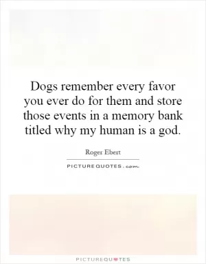 Dogs remember every favor you ever do for them and store those events in a memory bank titled why my human is a god Picture Quote #1