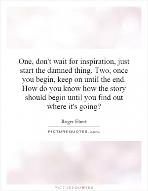 One, don't wait for inspiration, just start the damned thing. Two, once you begin, keep on until the end. How do you know how the story should begin until you find out where it's going? Picture Quote #1