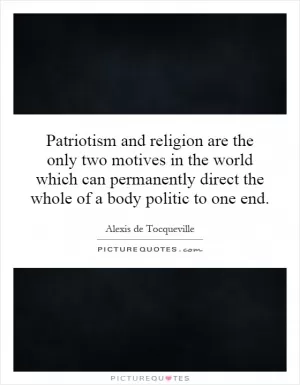Patriotism and religion are the only two motives in the world which can permanently direct the whole of a body politic to one end Picture Quote #1