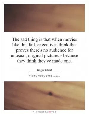 The sad thing is that when movies like this fail, executives think that proves there's no audience for unusual, original pictures - because they think they've made one Picture Quote #1