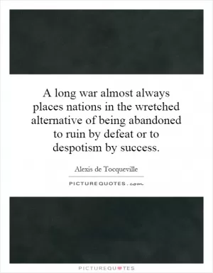 A long war almost always places nations in the wretched alternative of being abandoned to ruin by defeat or to despotism by success Picture Quote #1