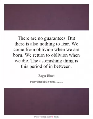 There are no guarantees. But there is also nothing to fear. We come from oblivion when we are born. We return to oblivion when we die. The astonishing thing is this period of in between Picture Quote #1
