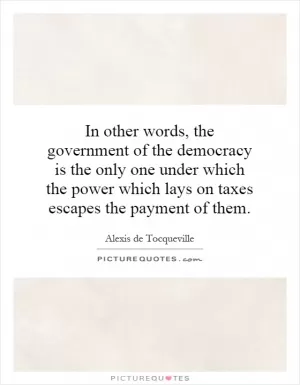 In other words, the government of the democracy is the only one under which the power which lays on taxes escapes the payment of them Picture Quote #1