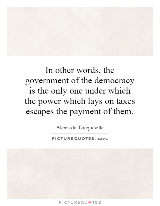 In other words, the government of the democracy is the only one under which the power which lays on taxes escapes the payment of them Picture Quote #1