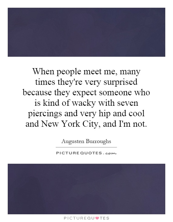 When people meet me, many times they're very surprised because they expect someone who is kind of wacky with seven piercings and very hip and cool and New York City, and I'm not Picture Quote #1