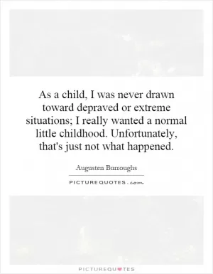 As a child, I was never drawn toward depraved or extreme situations; I really wanted a normal little childhood. Unfortunately, that's just not what happened Picture Quote #1