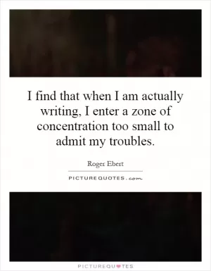 I find that when I am actually writing, I enter a zone of concentration too small to admit my troubles Picture Quote #1