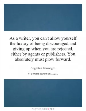 As a writer, you can't allow yourself the luxury of being discouraged and giving up when you are rejected, either by agents or publishers. You absolutely must plow forward Picture Quote #1