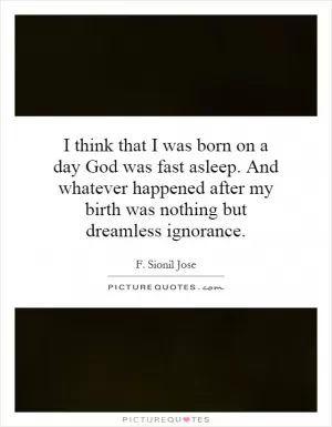 I think that I was born on a day God was fast asleep. And whatever happened after my birth was nothing but dreamless ignorance Picture Quote #1