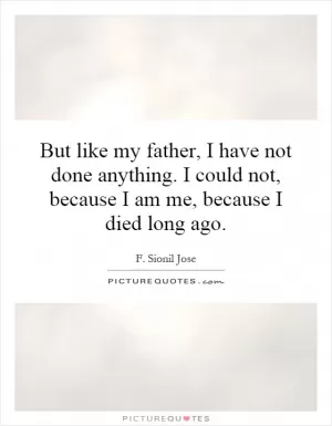 But like my father, I have not done anything. I could not, because I am me, because I died long ago Picture Quote #1