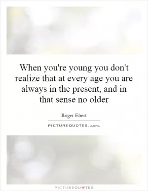 When you're young you don't realize that at every age you are always in the present, and in that sense no older Picture Quote #1