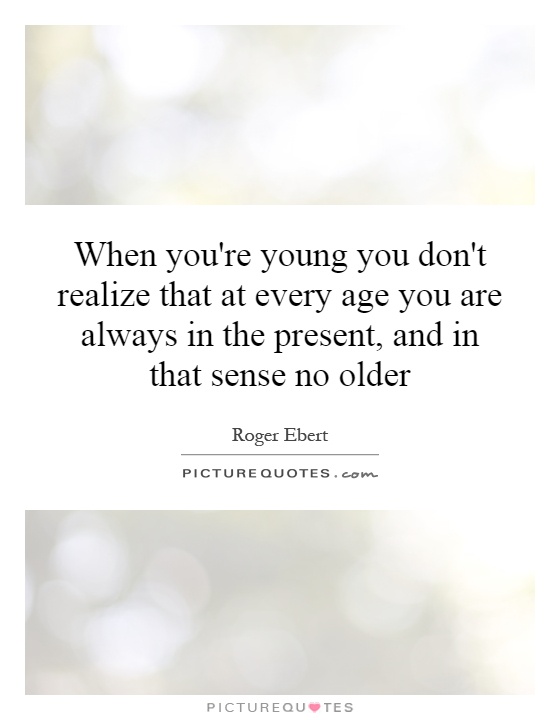 When you're young you don't realize that at every age you are always in the present, and in that sense no older Picture Quote #1