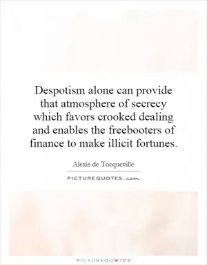 Despotism alone can provide that atmosphere of secrecy which favors crooked dealing and enables the freebooters of finance to make illicit fortunes Picture Quote #1