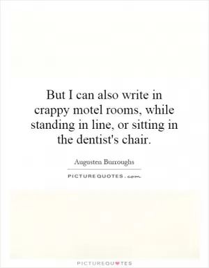 But I can also write in crappy motel rooms, while standing in line, or sitting in the dentist's chair Picture Quote #1