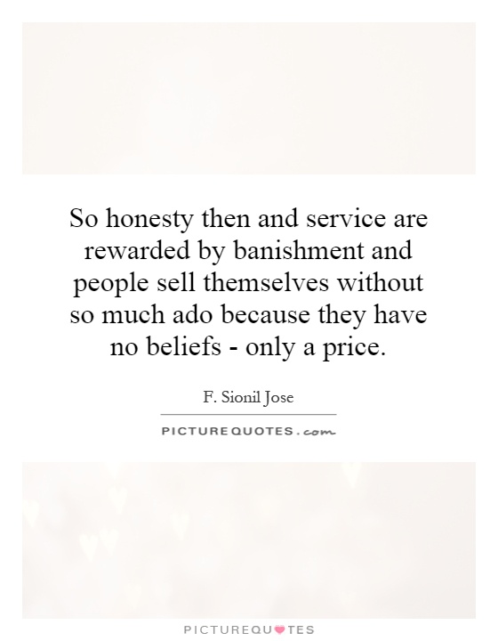 So honesty then and service are rewarded by banishment and people sell themselves without so much ado because they have no beliefs - only a price Picture Quote #1