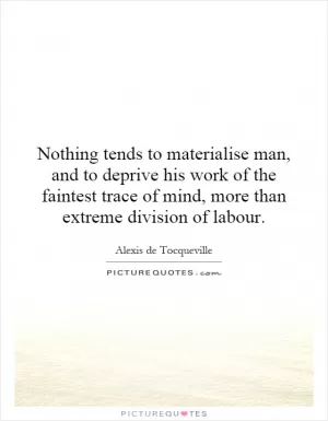 Nothing tends to materialise man, and to deprive his work of the faintest trace of mind, more than extreme division of labour Picture Quote #1