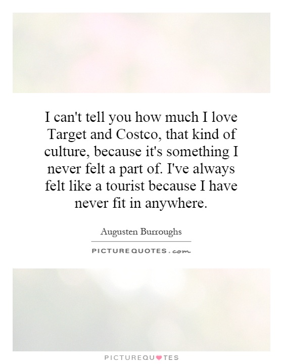 I can't tell you how much I love Target and Costco, that kind of culture, because it's something I never felt a part of. I've always felt like a tourist because I have never fit in anywhere Picture Quote #1