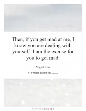 Then, if you get mad at me, I know you are dealing with yourself. I am the excuse for you to get mad Picture Quote #1