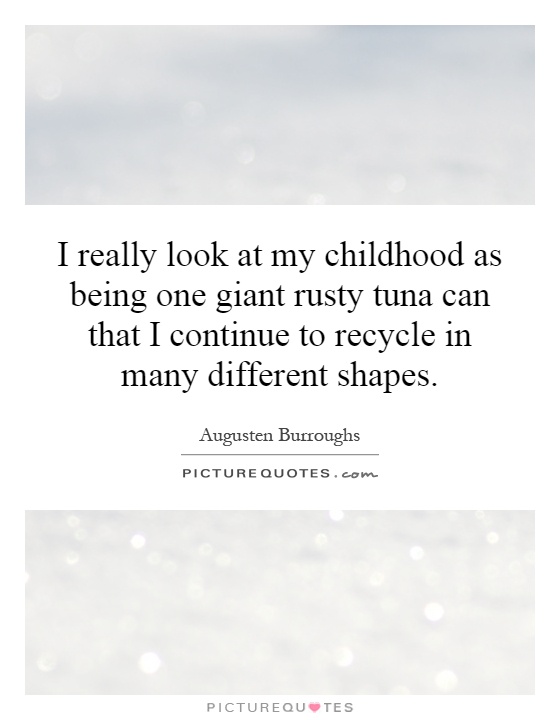 I really look at my childhood as being one giant rusty tuna can that I continue to recycle in many different shapes Picture Quote #1