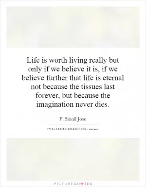 Life is worth living really but only if we believe it is, if we believe further that life is eternal not because the tissues last forever, but because the imagination never dies Picture Quote #1