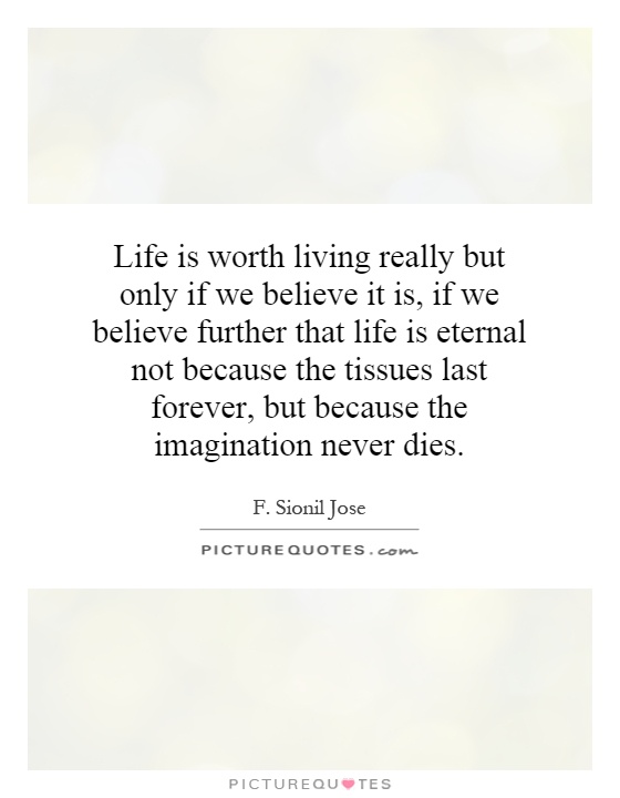 Life is worth living really but only if we believe it is, if we believe further that life is eternal not because the tissues last forever, but because the imagination never dies Picture Quote #1