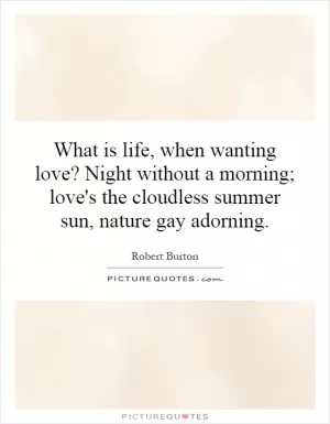 What is life, when wanting love? Night without a morning; love's the cloudless summer sun, nature gay adorning Picture Quote #1