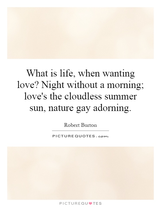 What is life, when wanting love? Night without a morning; love's the cloudless summer sun, nature gay adorning Picture Quote #1