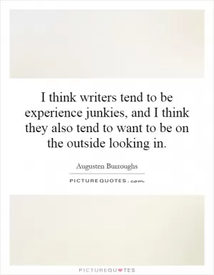 I think writers tend to be experience junkies, and I think they also tend to want to be on the outside looking in Picture Quote #1